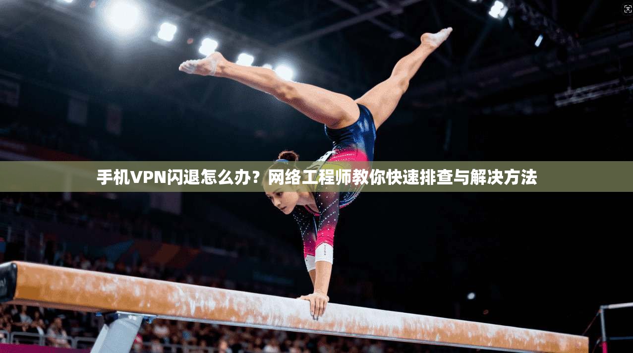 手机VPN闪退怎么办？网络工程师教你快速排查与解决方法