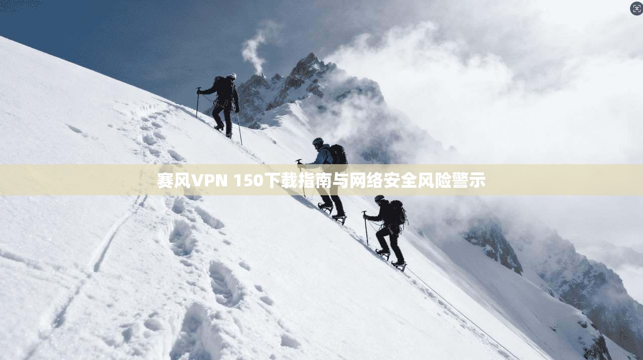 赛风VPN 150下载指南与网络安全风险警示