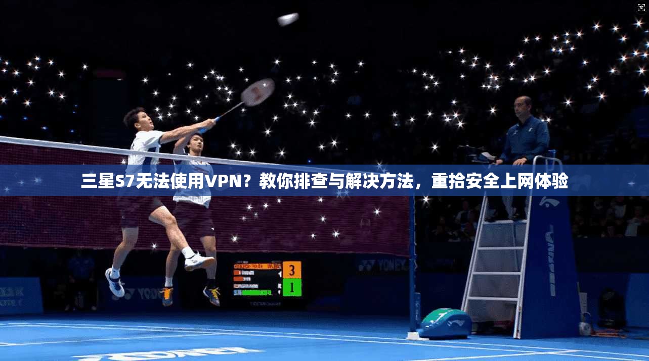三星S7无法使用VPN？教你排查与解决方法，重拾安全上网体验