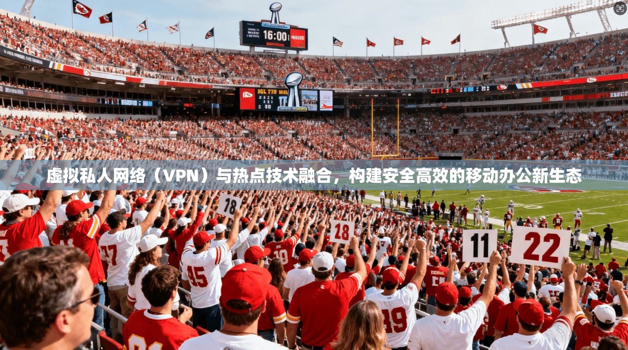 虚拟私人网络（VPN）与热点技术融合，构建安全高效的移动办公新生态