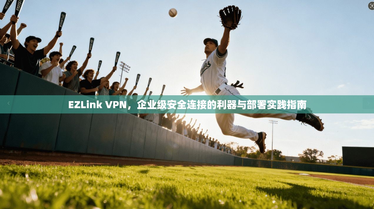 EZLink VPN，企业级安全连接的利器与部署实践指南