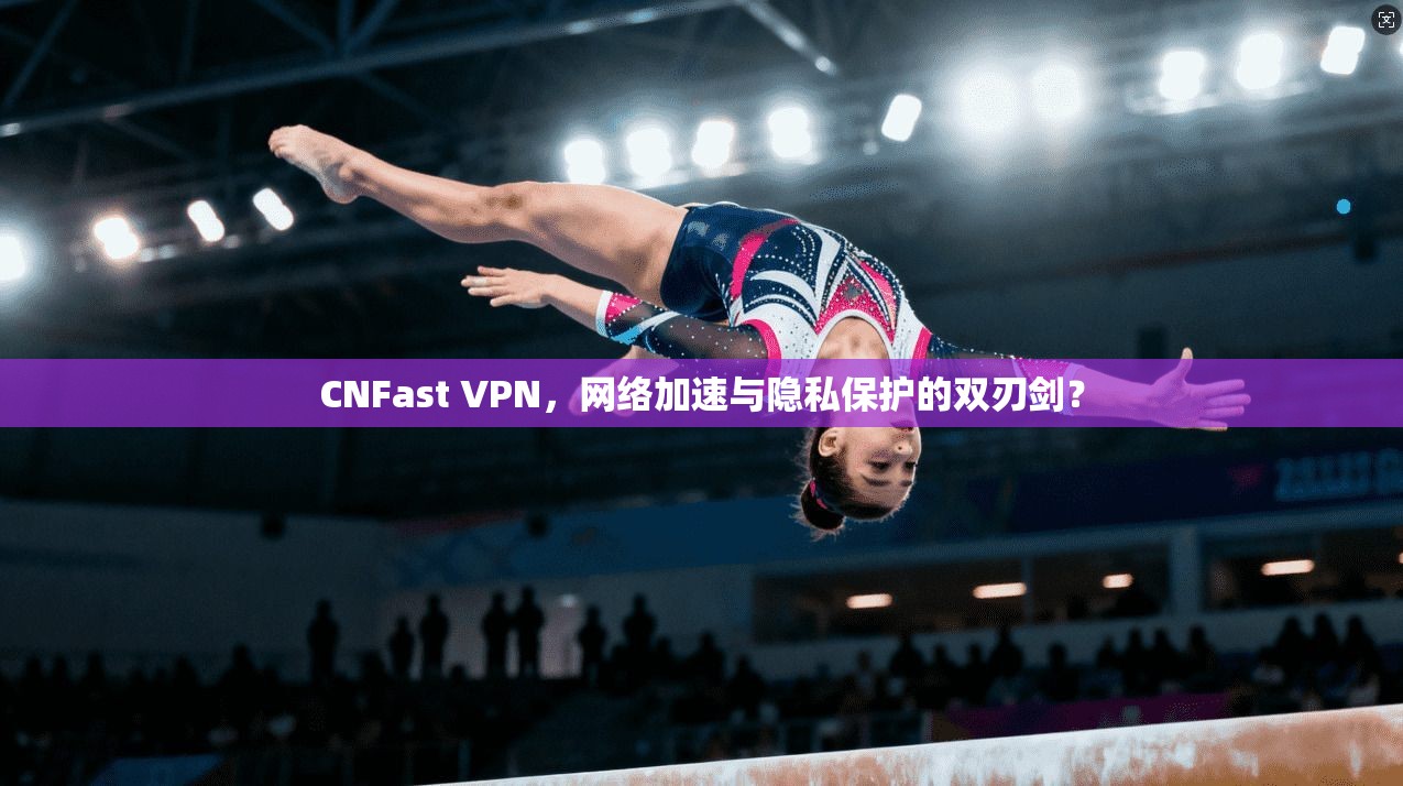 CNFast VPN，网络加速与隐私保护的双刃剑？