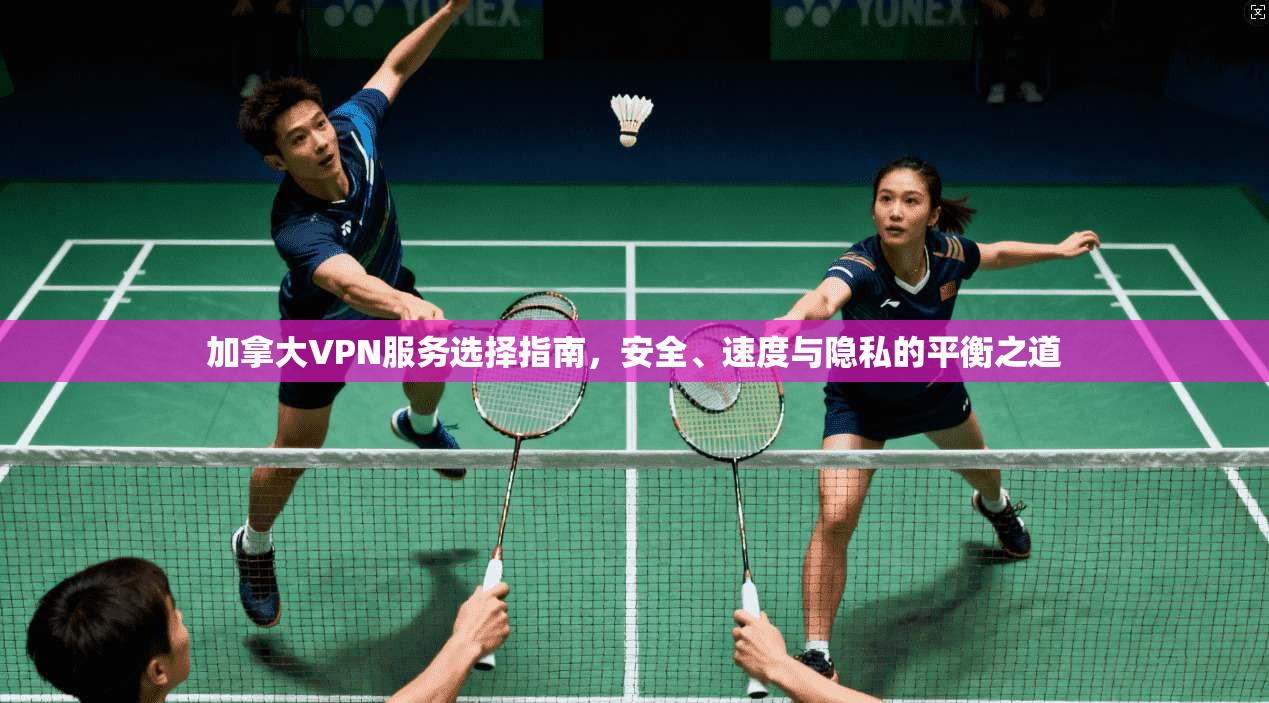加拿大VPN服务选择指南，安全、速度与隐私的平衡之道