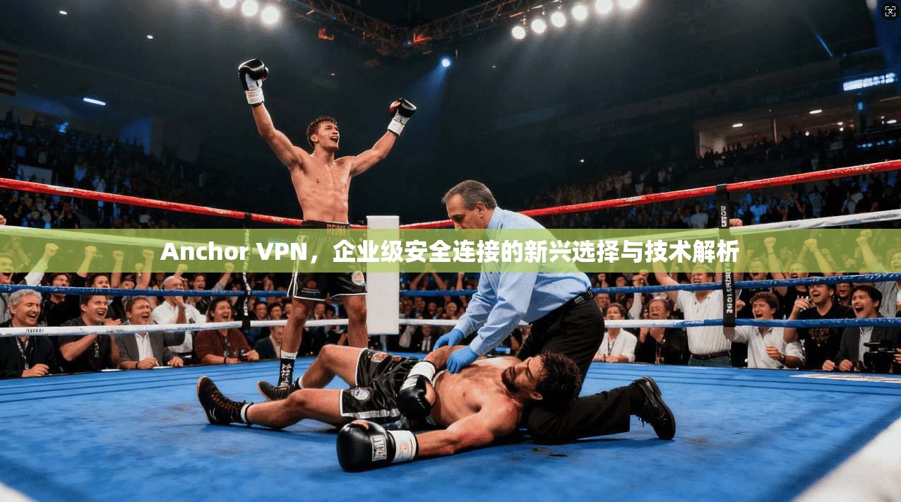 Anchor VPN，企业级安全连接的新兴选择与技术解析