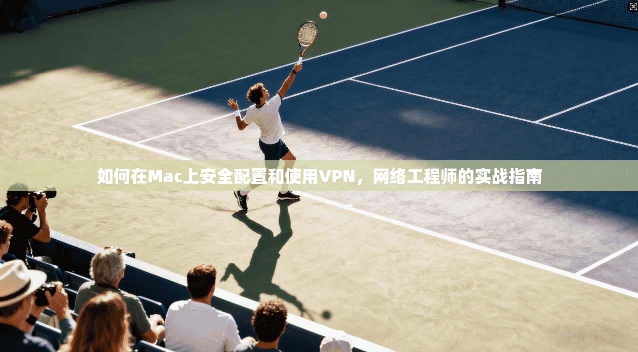 如何在Mac上安全配置和使用VPN，网络工程师的实战指南