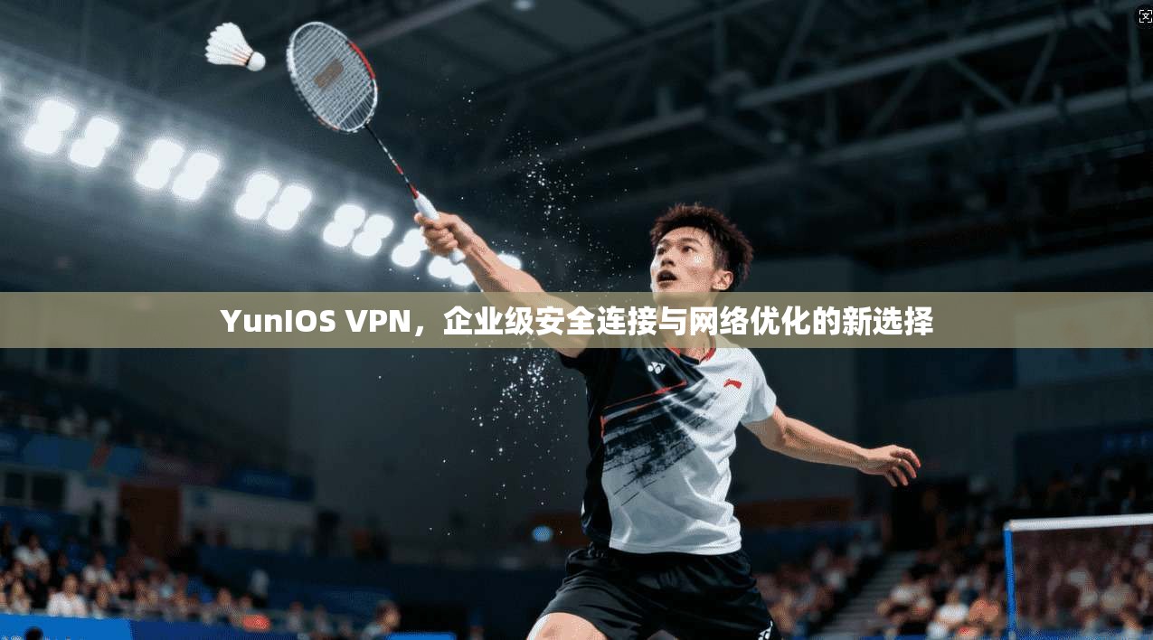 YunIOS VPN，企业级安全连接与网络优化的新选择