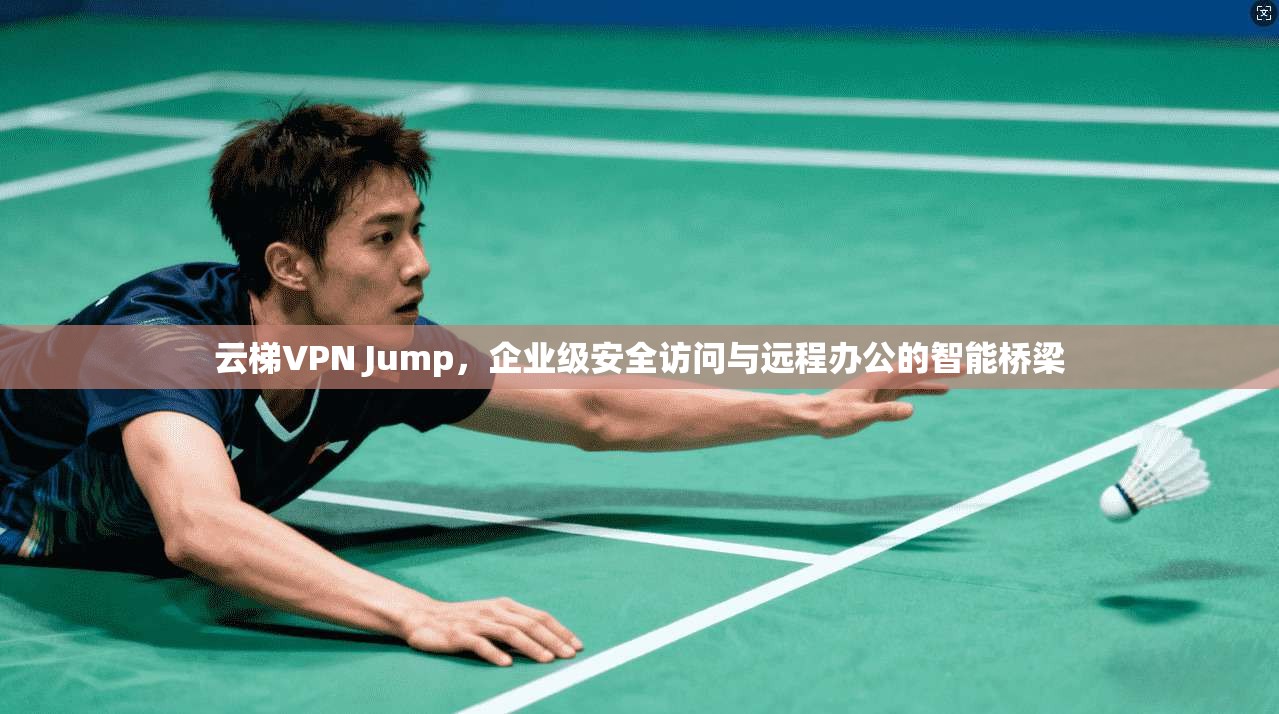 云梯VPN Jump，企业级安全访问与远程办公的智能桥梁