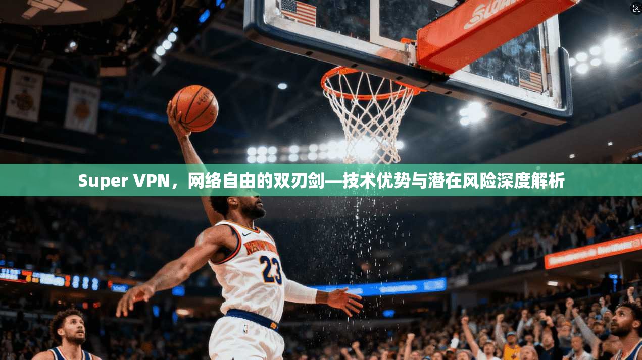 Super VPN，网络自由的双刃剑—技术优势与潜在风险深度解析