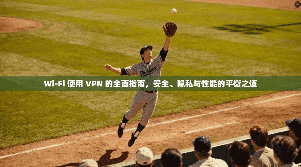 Wi-Fi 使用 VPN 的全面指南，安全、隐私与性能的平衡之道