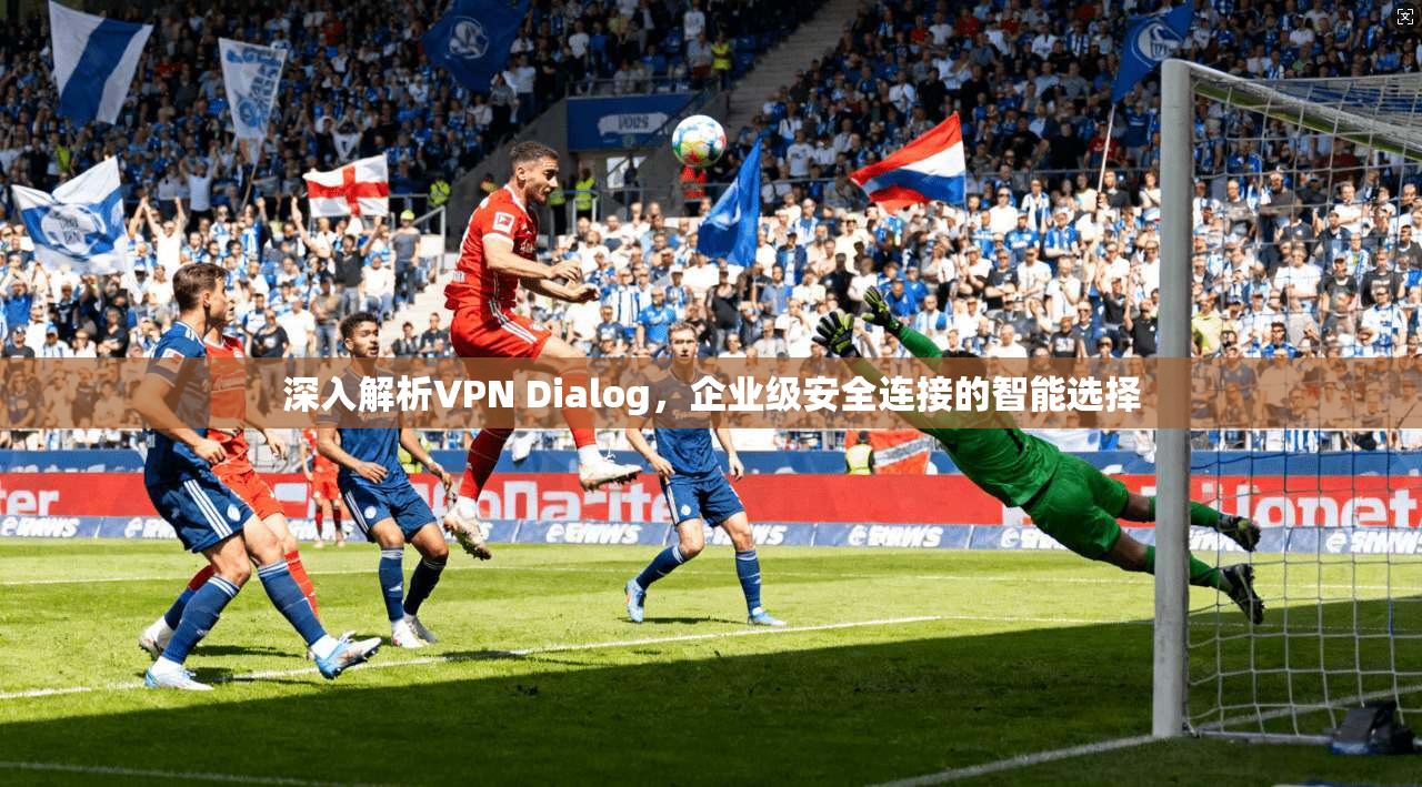 深入解析VPN Dialog，企业级安全连接的智能选择