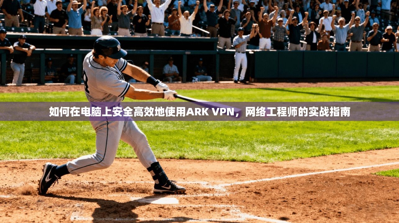 如何在电脑上安全高效地使用ARK VPN，网络工程师的实战指南