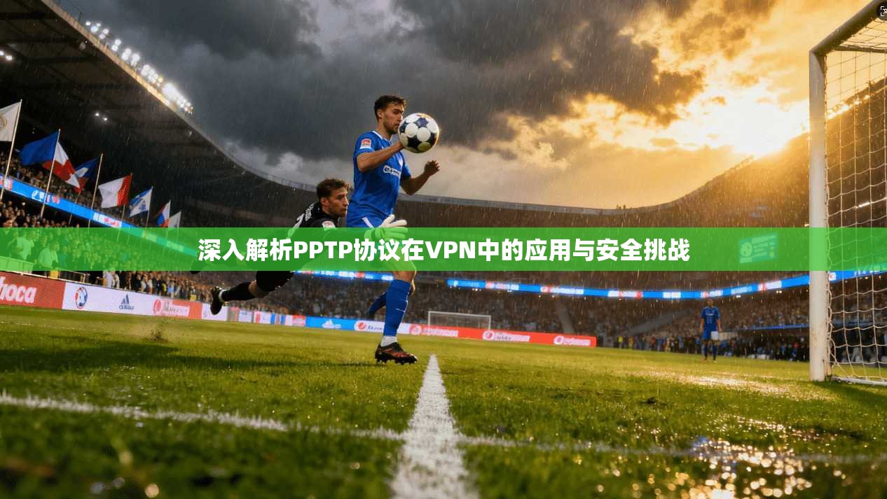 深入解析PPTP协议在VPN中的应用与安全挑战