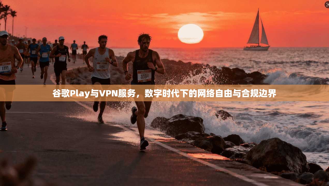 谷歌Play与VPN服务，数字时代下的网络自由与合规边界