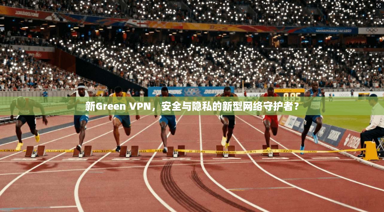 新Green VPN，安全与隐私的新型网络守护者？