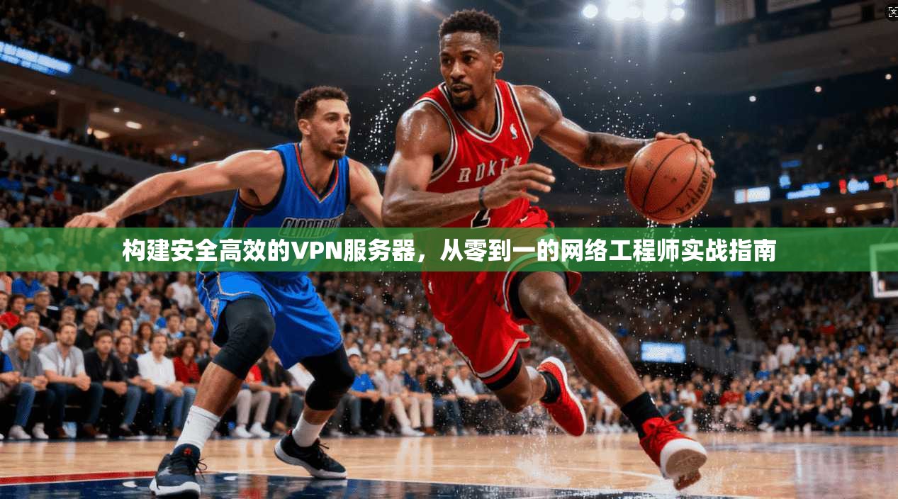 构建安全高效的VPN服务器，从零到一的网络工程师实战指南