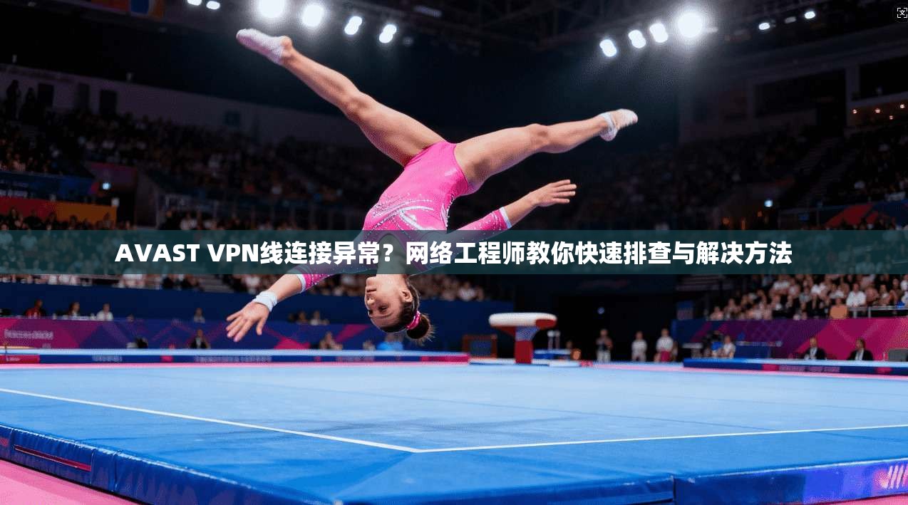 AVAST VPN线连接异常？网络工程师教你快速排查与解决方法