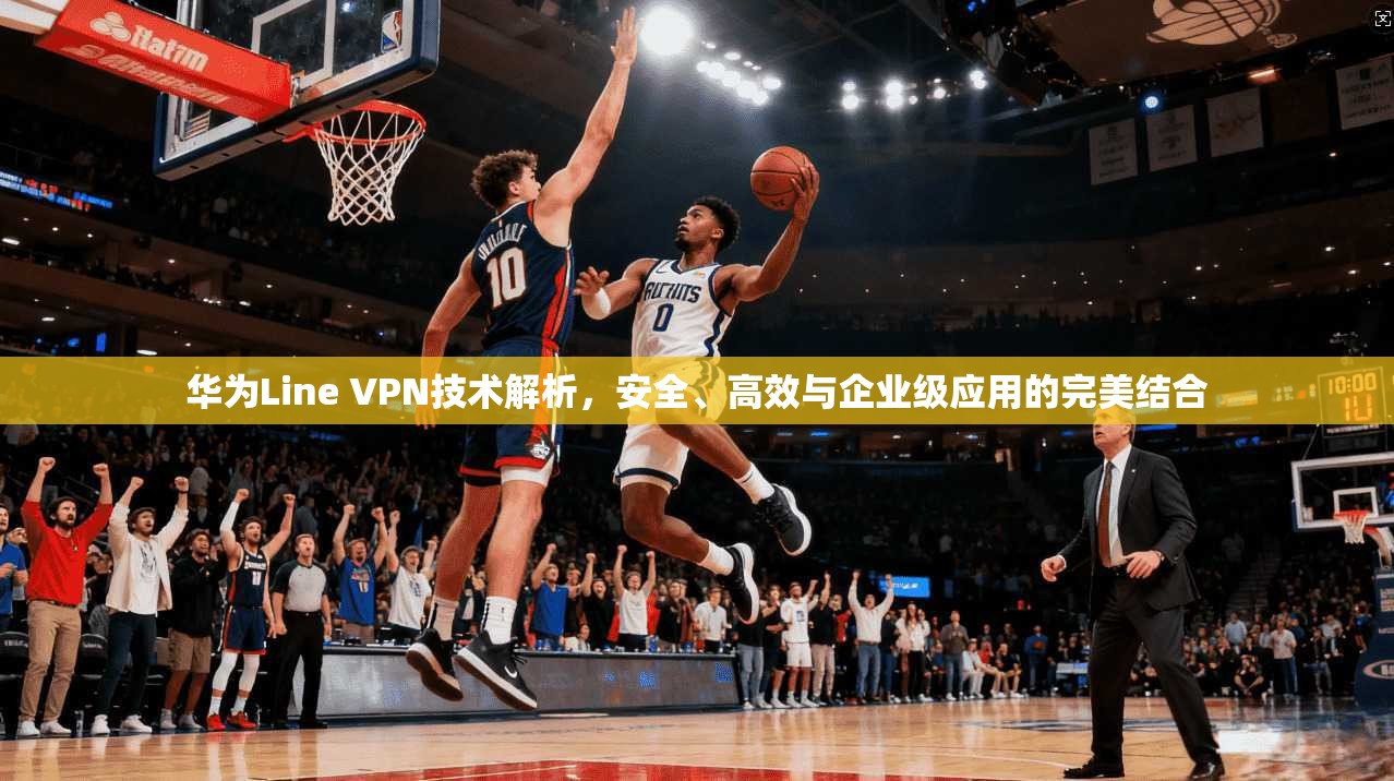 华为Line VPN技术解析，安全、高效与企业级应用的完美结合