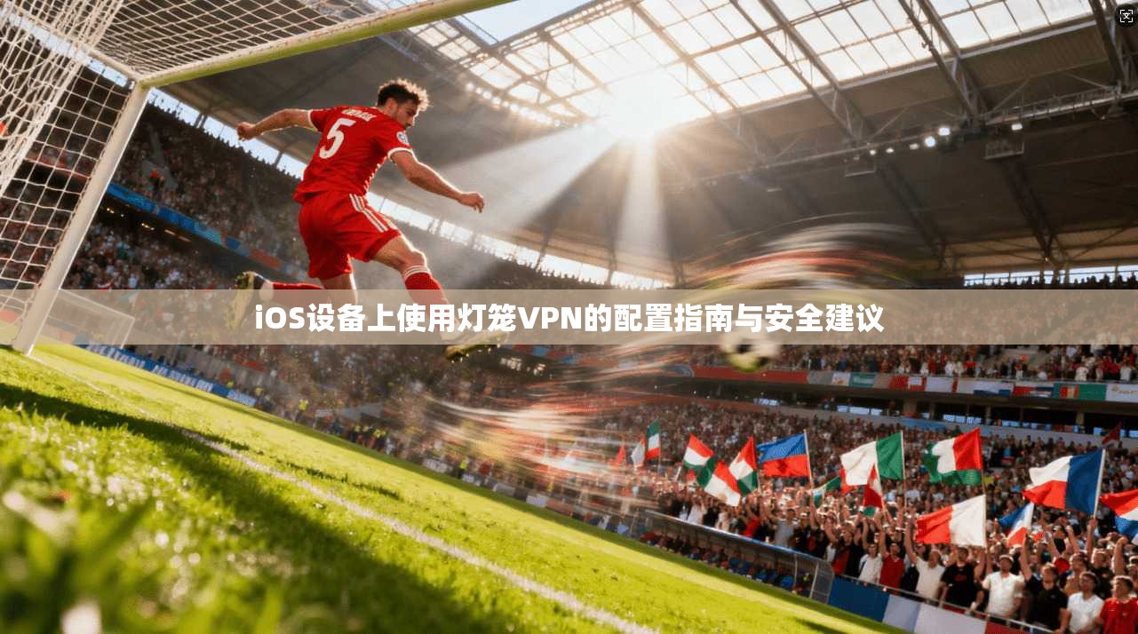 iOS设备上使用灯笼VPN的配置指南与安全建议