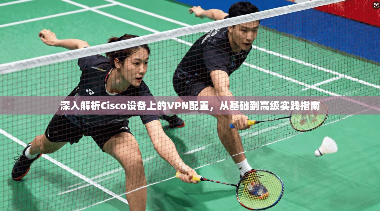 深入解析Cisco设备上的VPN配置，从基础到高级实践指南