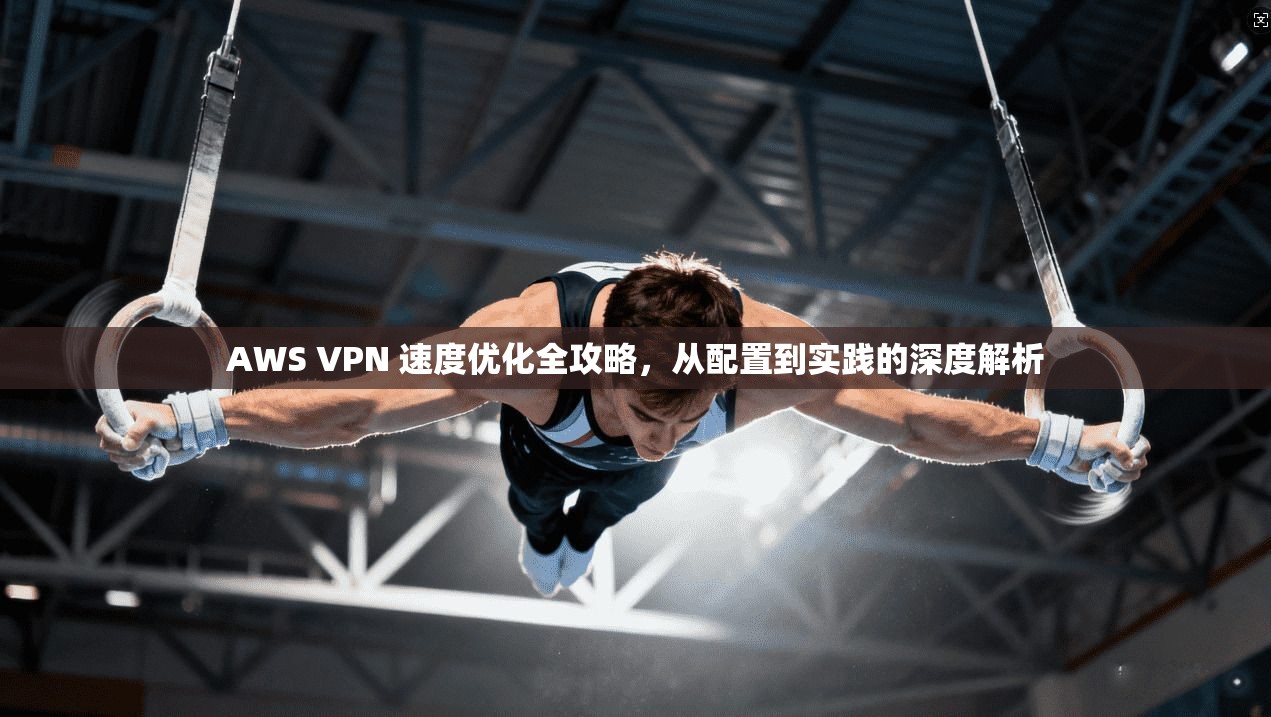 AWS VPN 速度优化全攻略,从配置到实践的深度解析