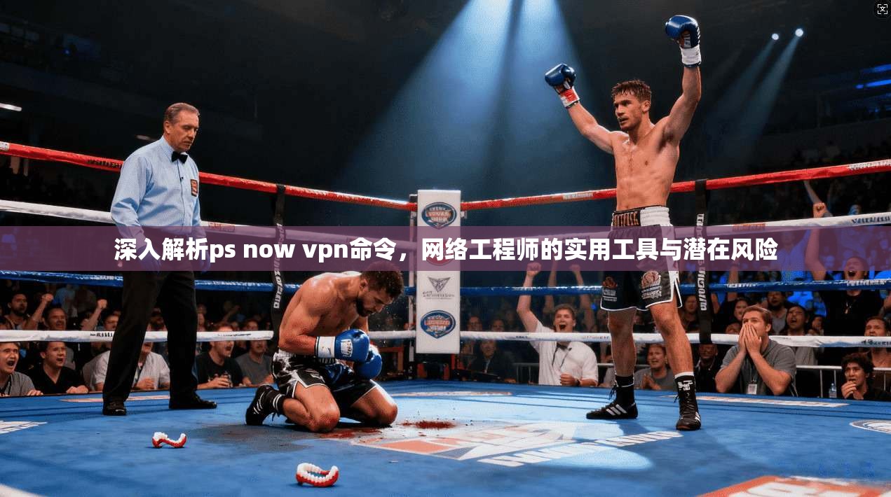 深入解析ps now vpn命令，网络工程师的实用工具与潜在风险