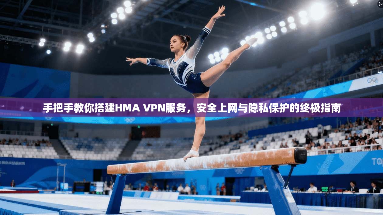 手把手教你搭建HMA VPN服务，安全上网与隐私保护的终极指南