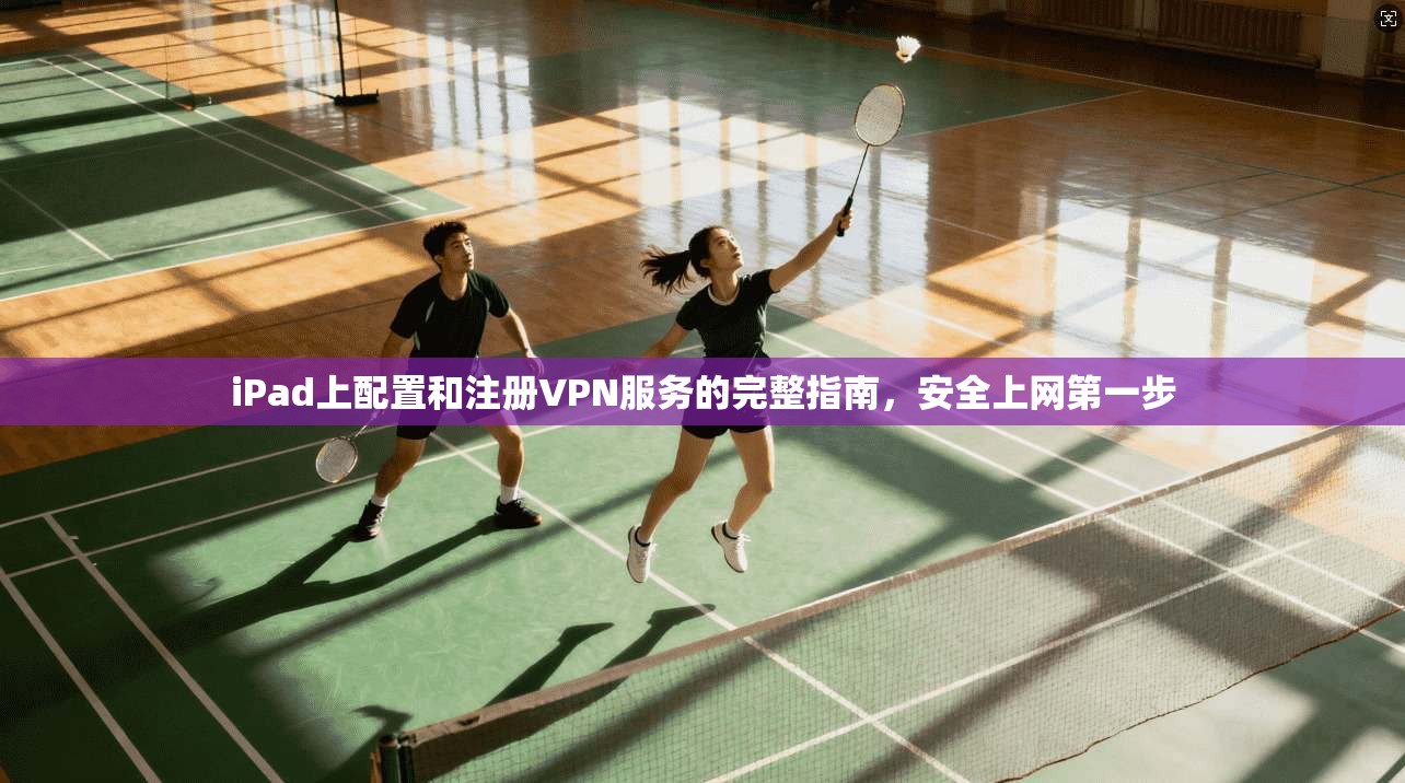 iPad上配置和注册VPN服务的完整指南，安全上网第一步