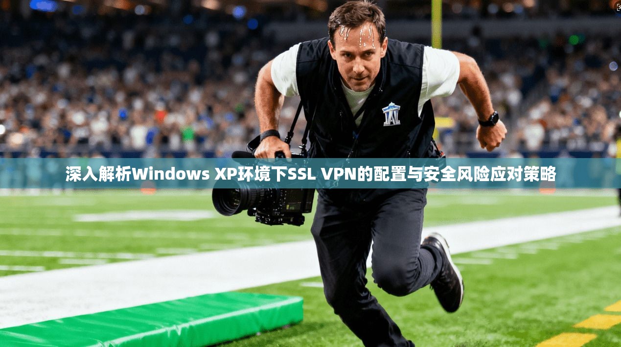 深入解析Windows XP环境下SSL VPN的配置与安全风险应对策略