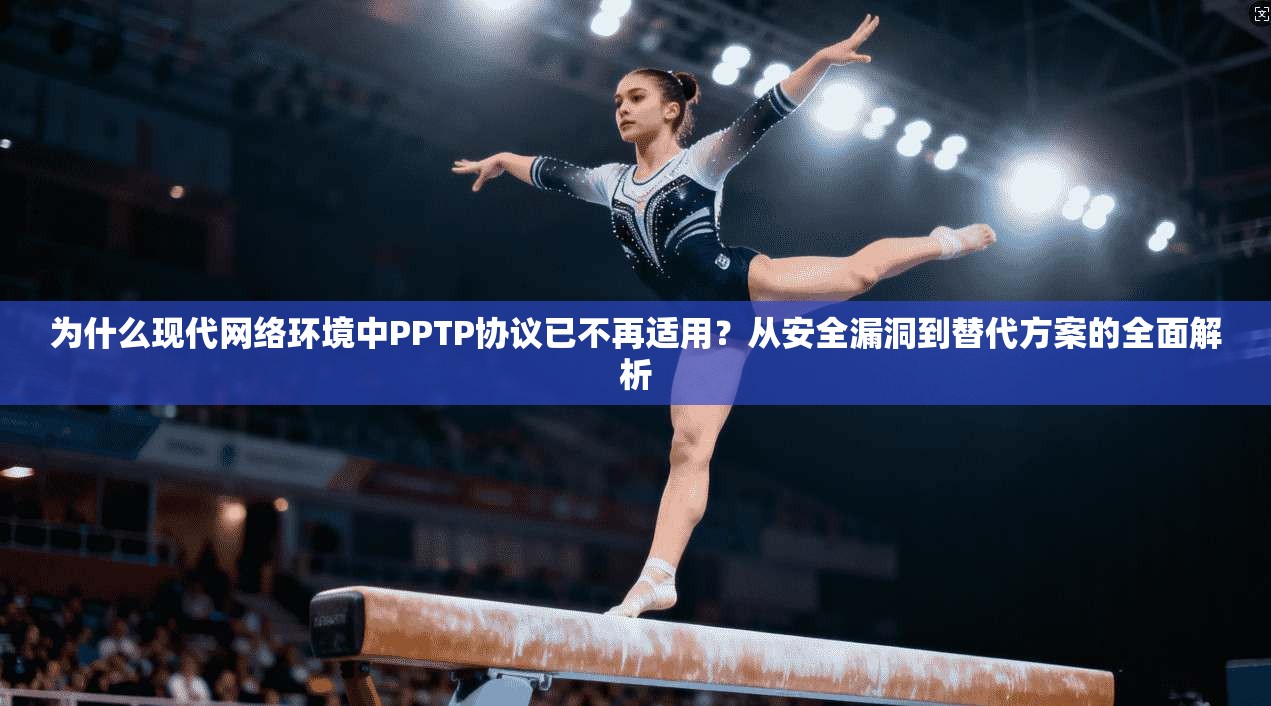 为什么现代网络环境中PPTP协议已不再适用？从安全漏洞到替代方案的全面解析