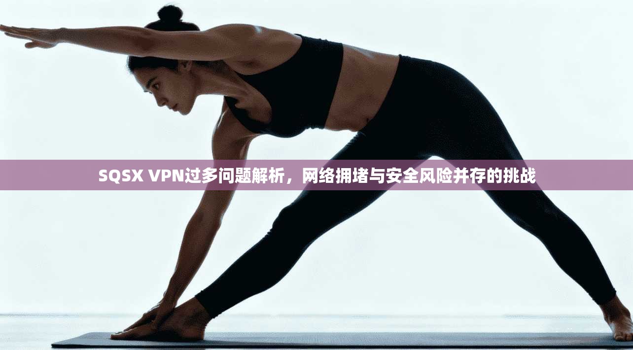 SQSX VPN过多问题解析，网络拥堵与安全风险并存的挑战