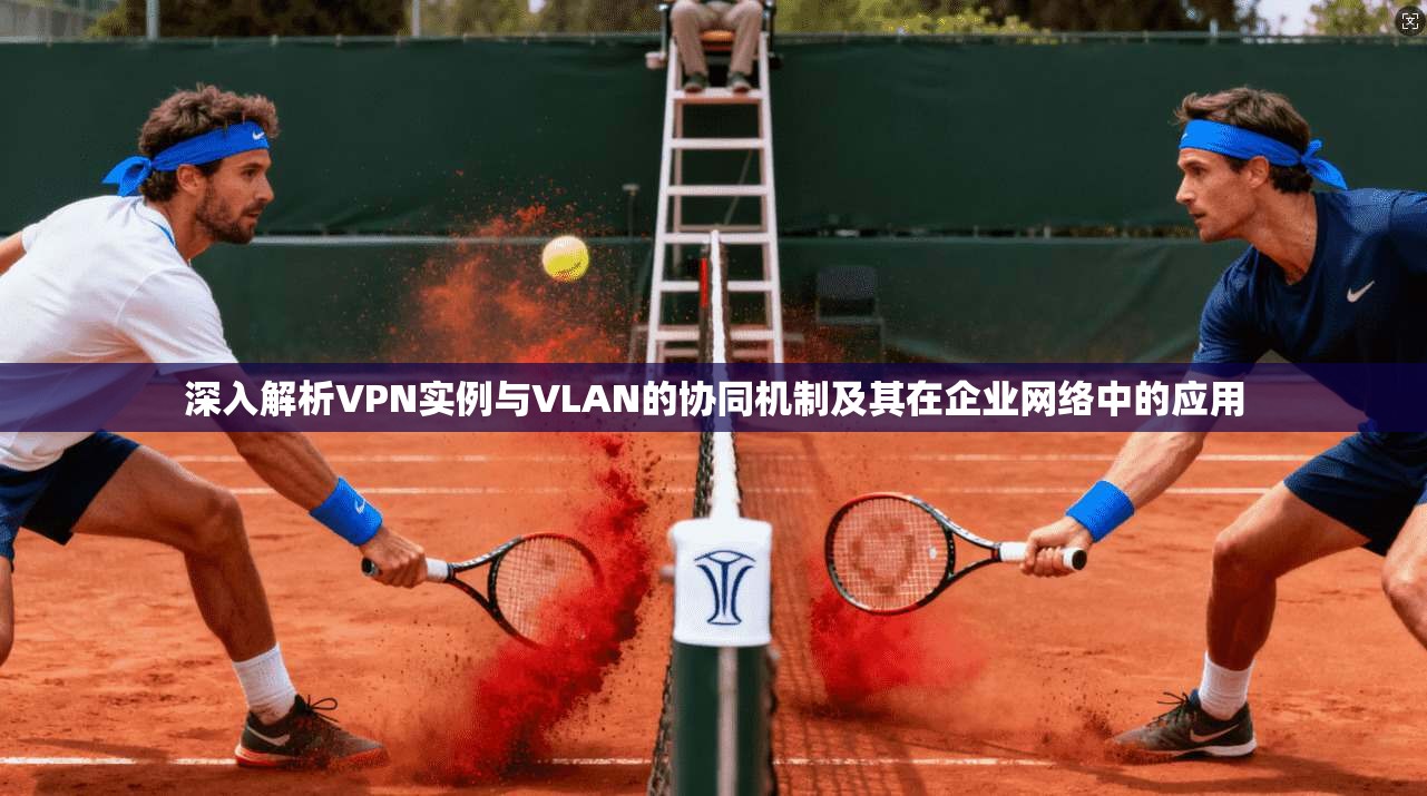 深入解析VPN实例与VLAN的协同机制及其在企业网络中的应用