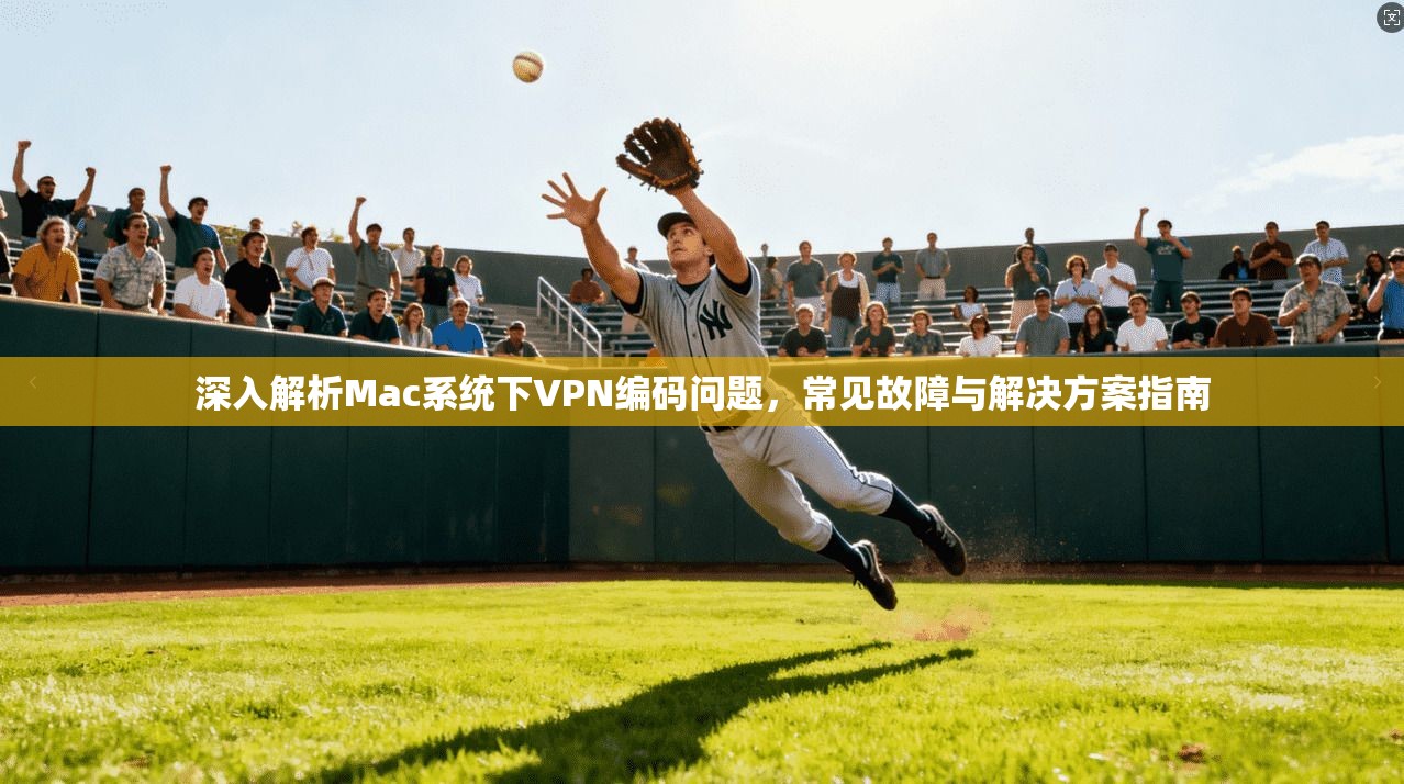 深入解析Mac系统下VPN编码问题，常见故障与解决方案指南