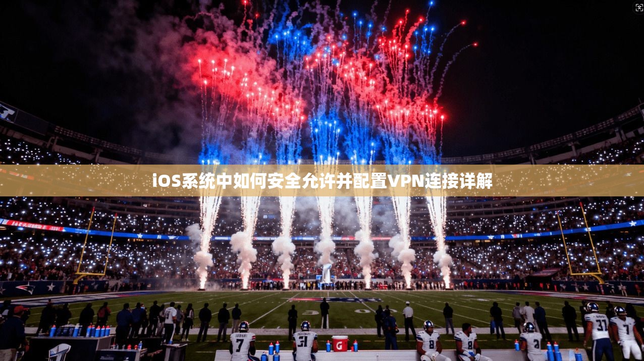 iOS系统中如何安全允许并配置VPN连接详解