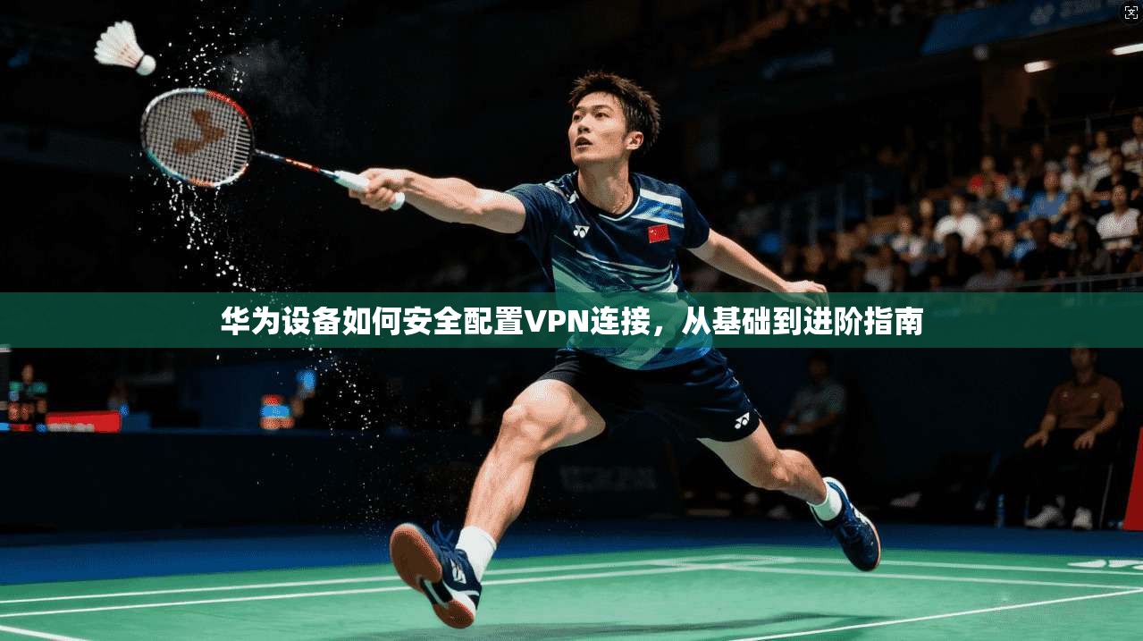 华为设备如何安全配置VPN连接，从基础到进阶指南