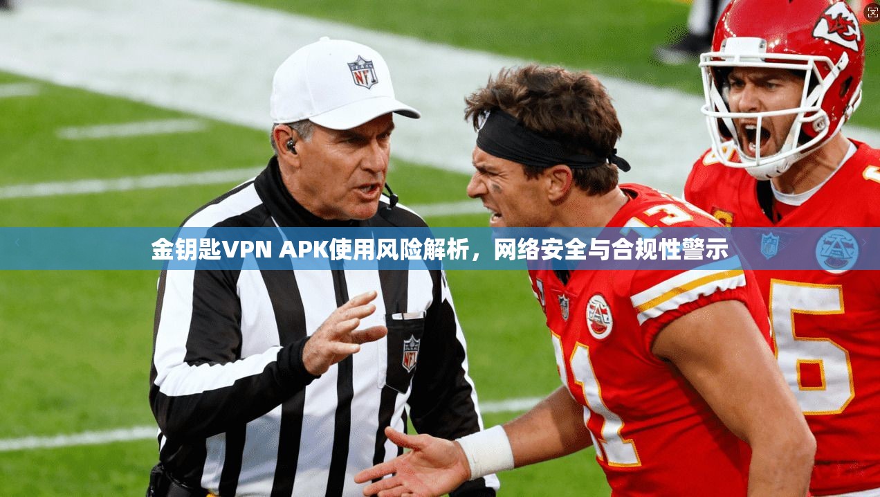 金钥匙VPN APK使用风险解析，网络安全与合规性警示
