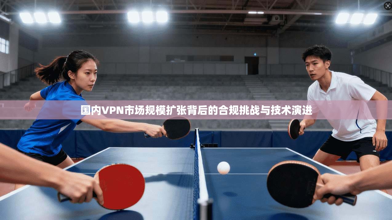 国内VPN市场规模扩张背后的合规挑战与技术演进