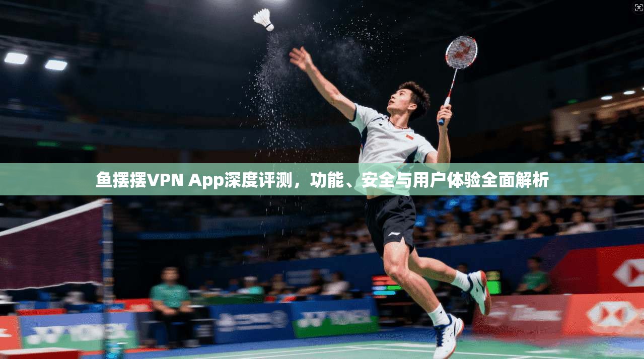鱼摆摆VPN App深度评测，功能、安全与用户体验全面解析