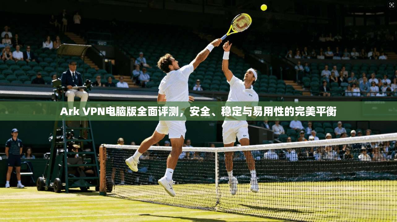 Ark VPN电脑版全面评测，安全、稳定与易用性的完美平衡