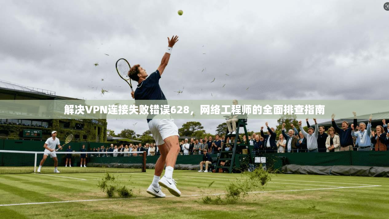 解决VPN连接失败错误628，网络工程师的全面排查指南