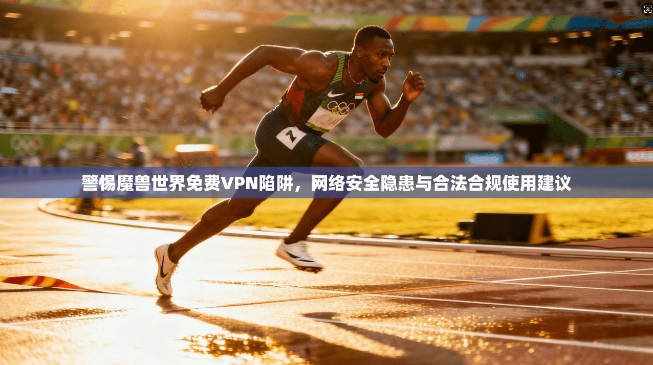 警惕魔兽世界免费VPN陷阱，网络安全隐患与合法合规使用建议