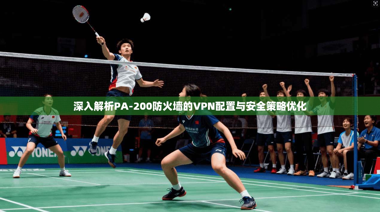 深入解析PA-200防火墙的VPN配置与安全策略优化