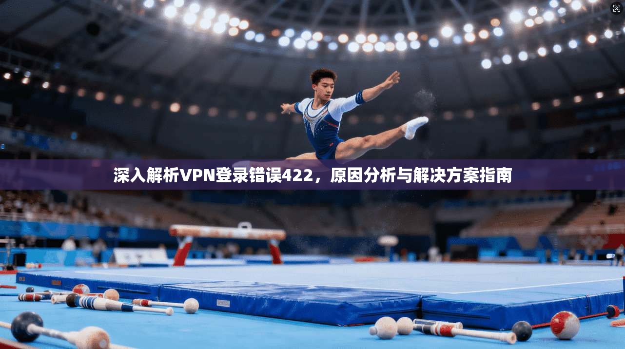 深入解析VPN登录错误422，原因分析与解决方案指南