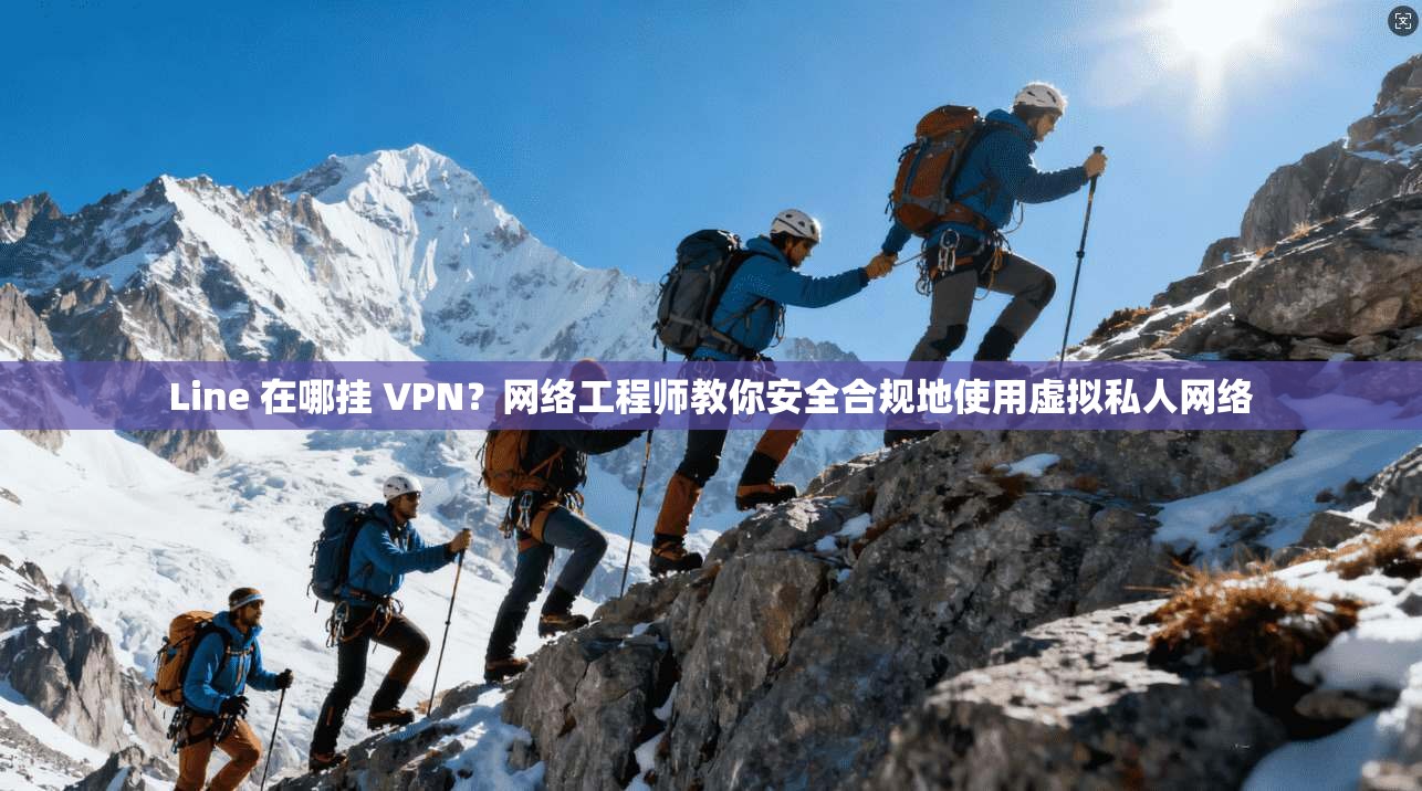 Line 在哪挂 VPN？网络工程师教你安全合规地使用虚拟私人网络