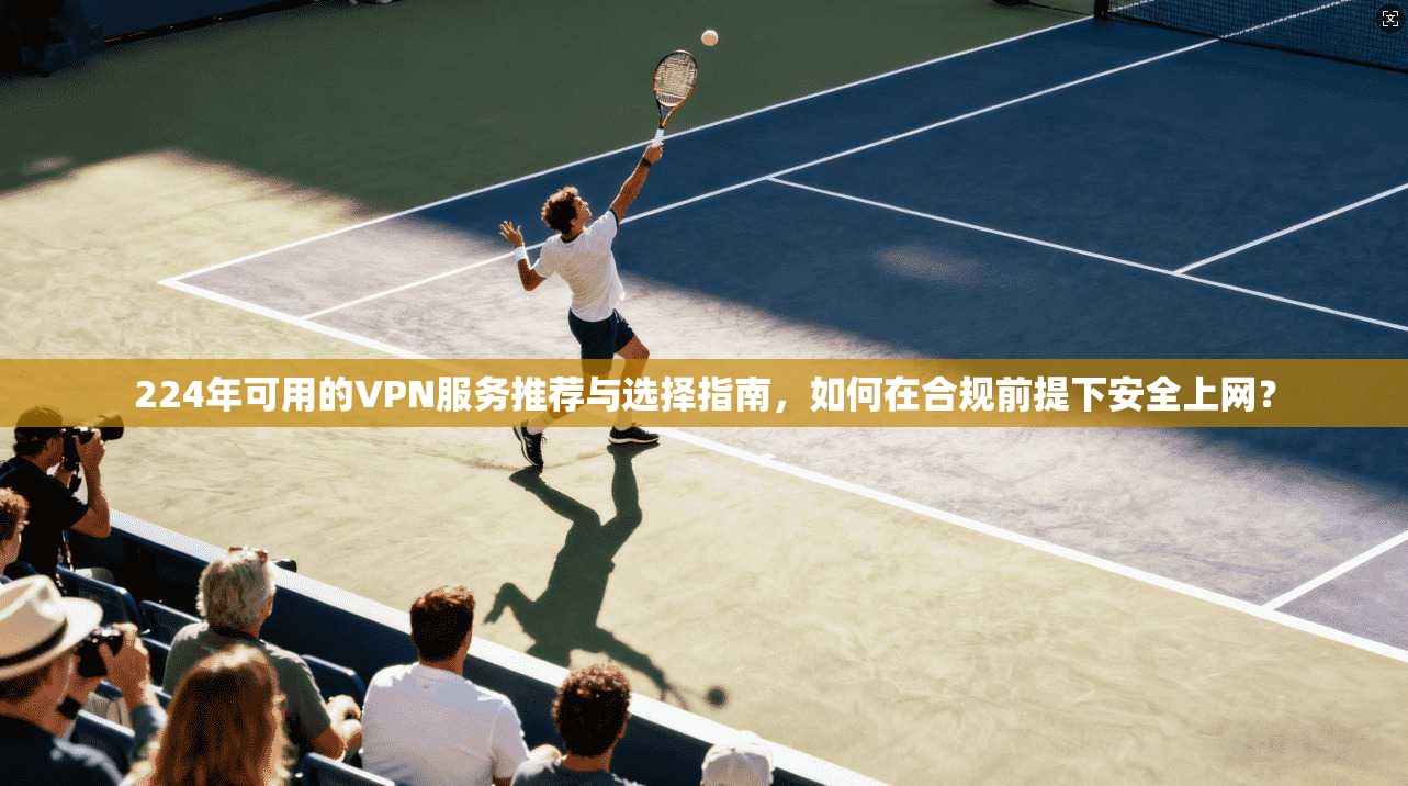 224年可用的VPN服务推荐与选择指南，如何在合规前提下安全上网？