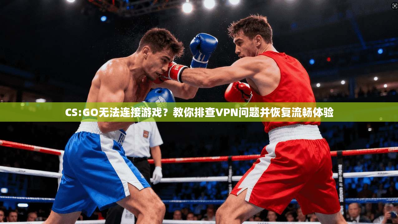 CS:GO无法连接游戏？教你排查VPN问题并恢复流畅体验