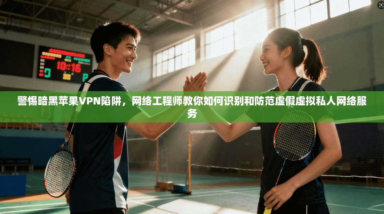 警惕暗黑苹果VPN陷阱，网络工程师教你如何识别和防范虚假虚拟私人网络服务