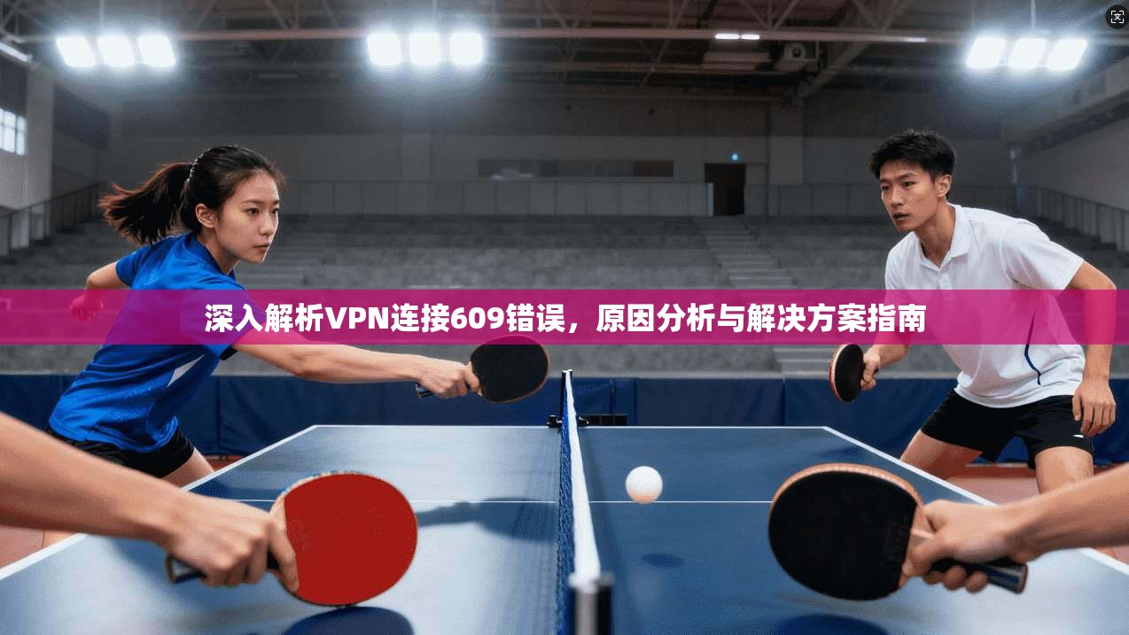 深入解析VPN连接609错误，原因分析与解决方案指南