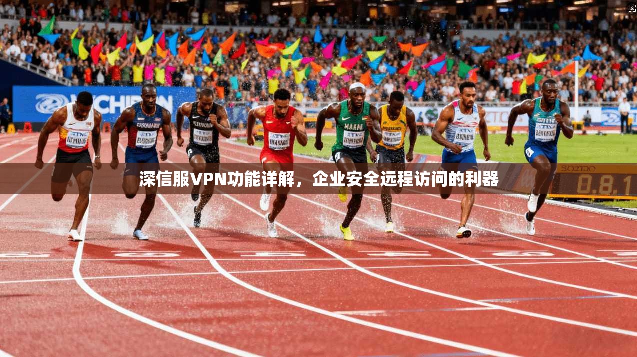 深信服VPN功能详解，企业安全远程访问的利器