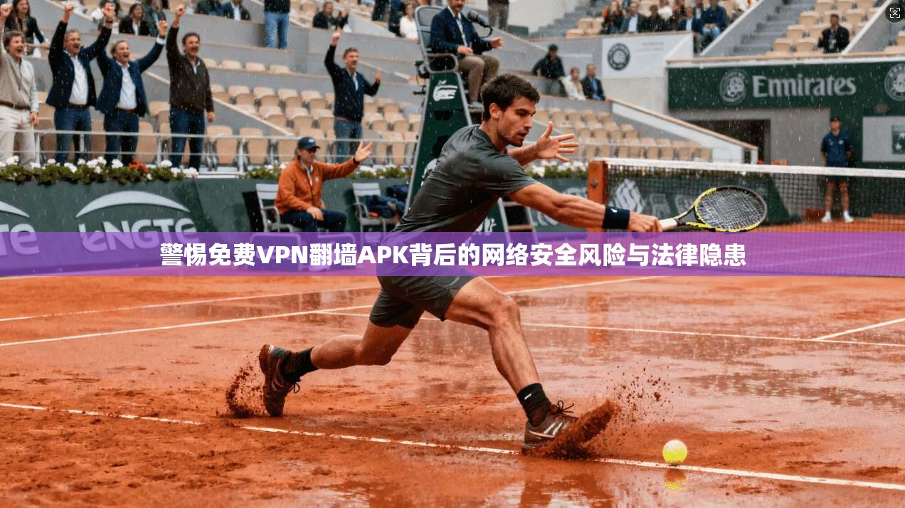 警惕免费VPN翻墙APK背后的网络安全风险与法律隐患