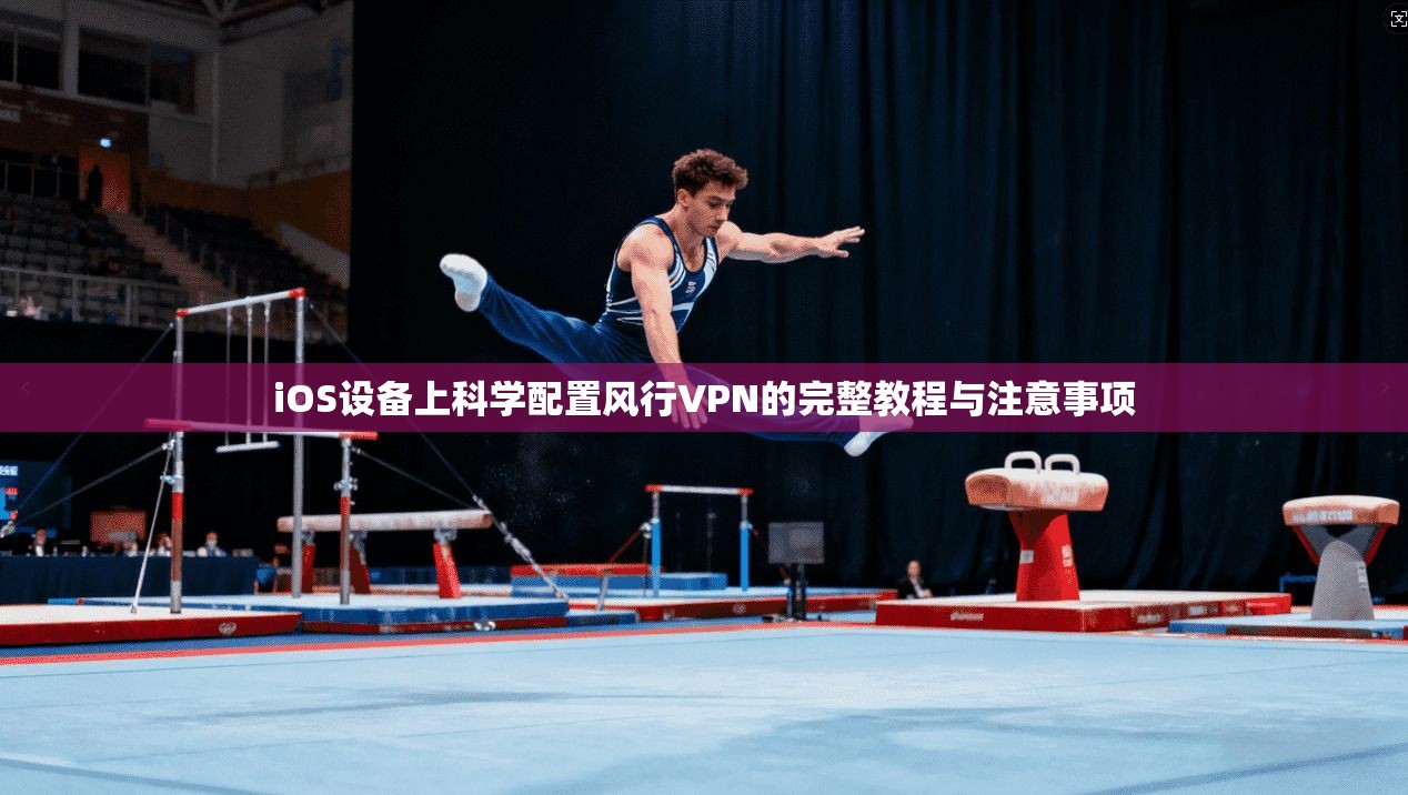 iOS设备上科学配置风行VPN的完整教程与注意事项